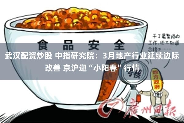 武汉配资炒股 中指研究院:3月地产行业延续边际改善 京沪迎“小阳春”行情