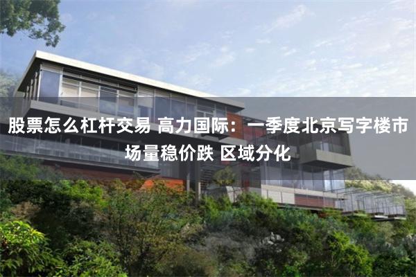股票怎么杠杆交易 高力国际：一季度北京写字楼市场量稳价跌 区域分化