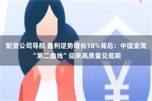 配资公司导航 盈利逆势增长18%背后：中国金茂“第二曲线”迎来高质量兑现期