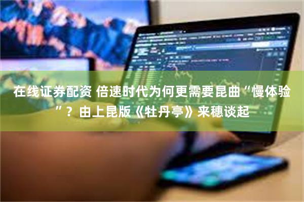 在线证券配资 倍速时代为何更需要昆曲“慢体验”？由上昆版《牡丹亭》来穗谈起