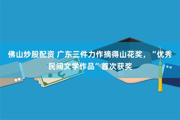佛山炒股配资 广东三件力作摘得山花奖,“优秀民间文学作品”首次获奖