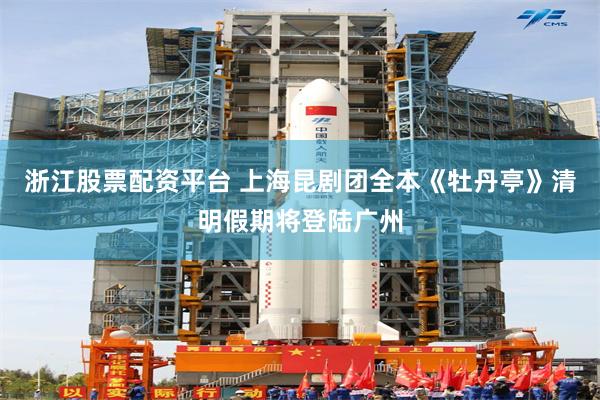 浙江股票配资平台 上海昆剧团全本《牡丹亭》清明假期将登陆广州