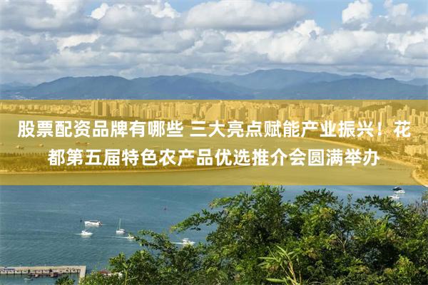 股票配资品牌有哪些 三大亮点赋能产业振兴！花都第五届特色农产品优选推介会圆满举办