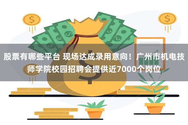 股票有哪些平台 现场达成录用意向！广州市机电技师学院校园招聘会提供近7000个岗位