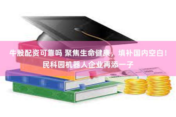 牛股配资可靠吗 聚焦生命健康，填补国内空白！民科园机器人企业再添一子