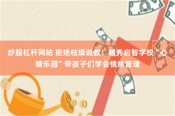 炒股杠杆网站 拒绝枯燥说教！越秀启智学校“心晴乐园”带孩子们学会情绪管理