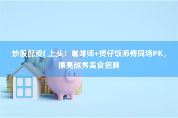 炒股配资( 上头！咖啡师+煲仔饭师傅同场PK，擦亮越秀美食招牌