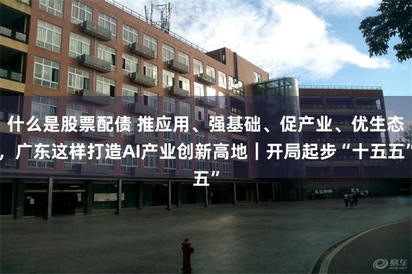 什么是股票配债 推应用、强基础、促产业、优生态，广东这样打造AI产业创新高地｜开局起步“十五五”