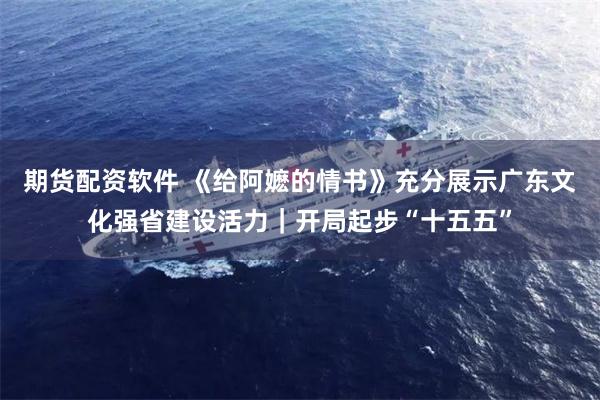 期货配资软件 《给阿嬷的情书》充分展示广东文化强省建设活力｜开局起步“十五五”