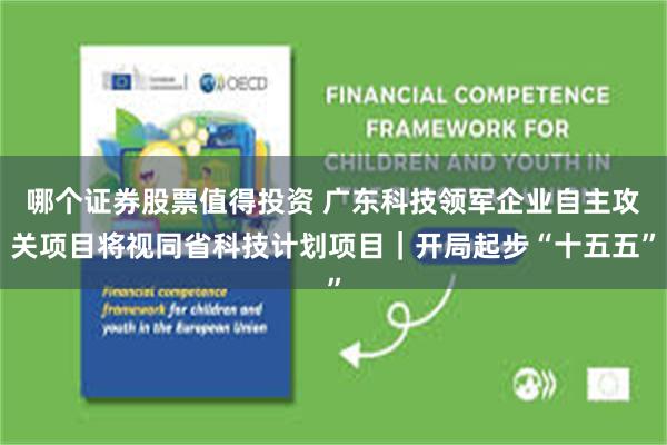 哪个证券股票值得投资 广东科技领军企业自主攻关项目将视同省科技计划项目｜开局起步“十五五”