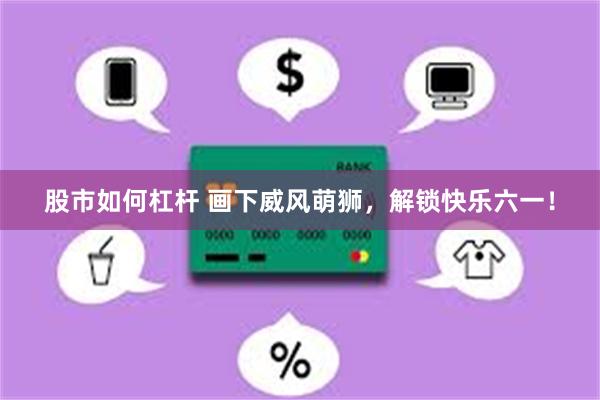 股市如何杠杆 画下威风萌狮，解锁快乐六一！