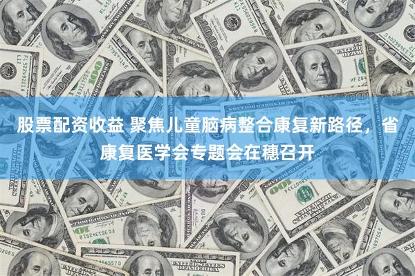 股票配资收益 聚焦儿童脑病整合康复新路径，省康复医学会专题会在穗召开