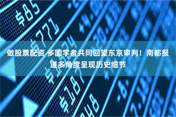 做股票配资 多国学者共同回望东京审判！南都报道多角度呈现历史细节