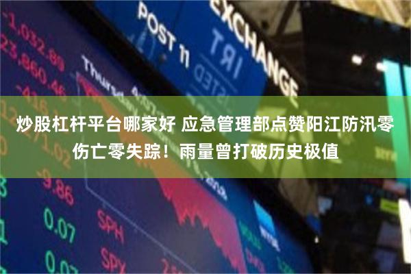 炒股杠杆平台哪家好 应急管理部点赞阳江防汛零伤亡零失踪！雨量曾打破历史极值