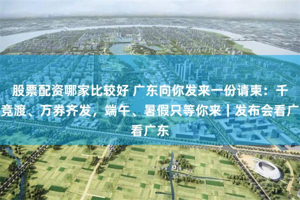 股票配资哪家比较好 广东向你发来一份请柬：千舟竞渡、万券齐发，端午、暑假只等你来｜发布会看广东