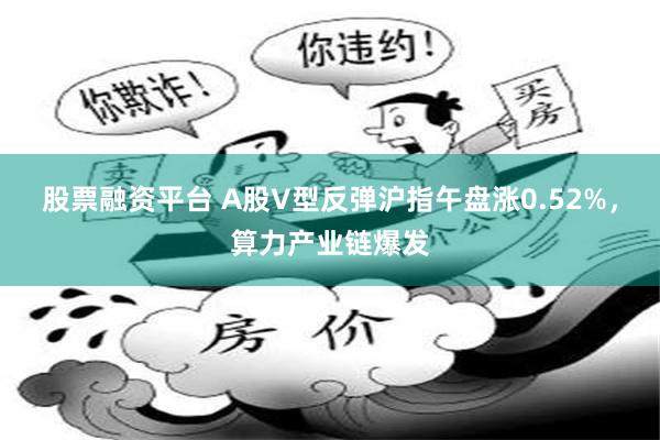 股票融资平台 A股V型反弹沪指午盘涨0.52%，算力产业链爆发