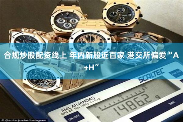 合规炒股配资线上 年内新股近百家 港交所偏爱“A+H”