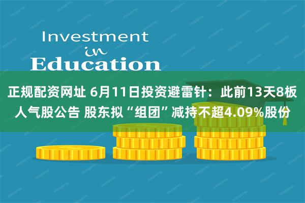 正规配资网址 6月11日投资避雷针:此前13天8板人气股公告 股东拟“组团”减持不超4.09%股份