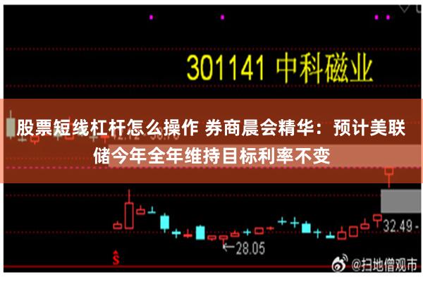 股票短线杠杆怎么操作 券商晨会精华:预计美联储今年全年维持目标利率不变