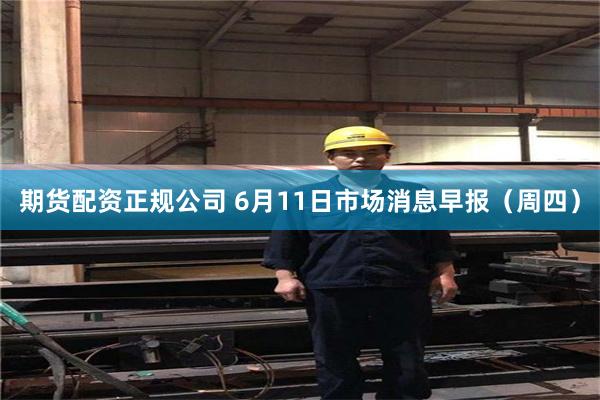 期货配资正规公司 6月11日市场消息早报(周四)