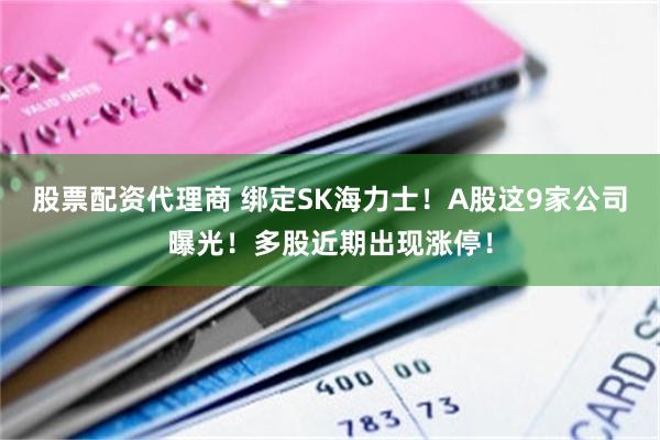 股票配资代理商 绑定SK海力士!A股这9家公司曝光!多股近期出现涨停!
