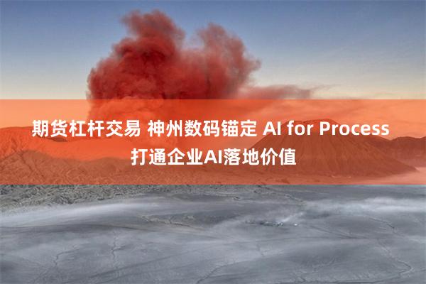 期货杠杆交易 神州数码锚定 AI for Process 打通企业AI落地价值