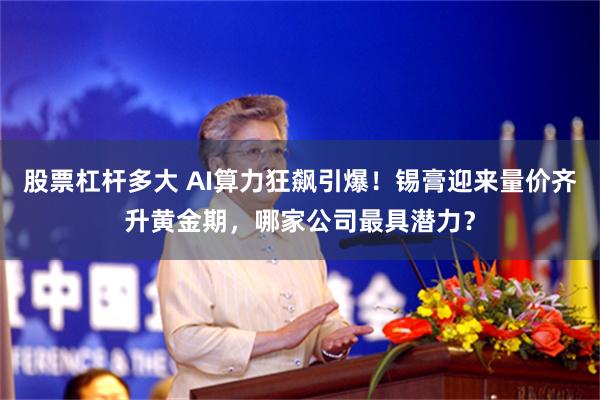 股票杠杆多大 AI算力狂飙引爆!锡膏迎来量价齐升黄金期,哪家公司最具潜力?