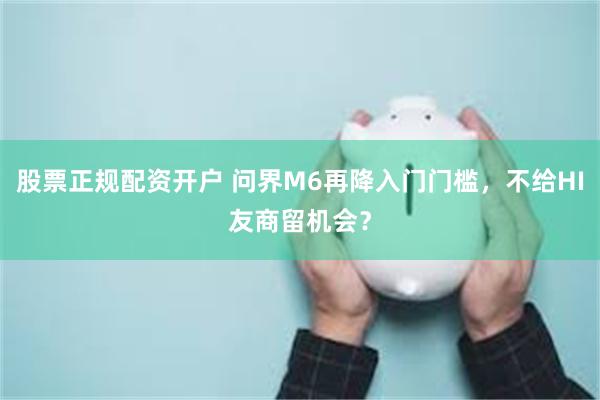 股票正规配资开户 问界M6再降入门门槛，不给HI友商留机会？
