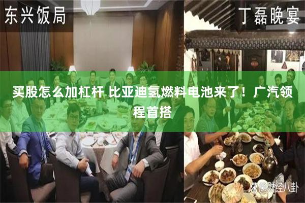 买股怎么加杠杆 比亚迪氢燃料电池来了！广汽领程首搭
