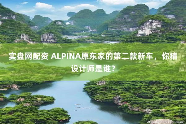 实盘网配资 ALPINA原东家的第二款新车，你猜设计师是谁？