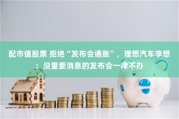 配市值股票 拒绝“发布会通胀”，理想汽车李想：没重要消息的发布会一律不办