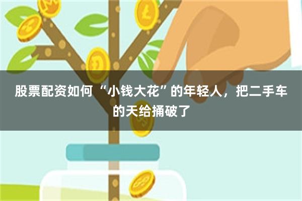 股票配资如何 “小钱大花”的年轻人，把二手车的天给捅破了