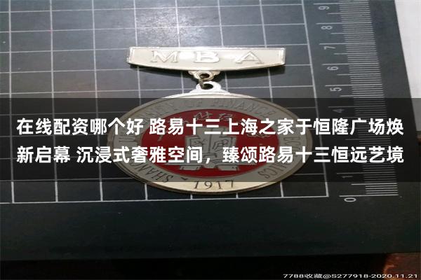 在线配资哪个好 路易十三上海之家于恒隆广场焕新启幕 沉浸式奢雅空间，臻颂路易十三恒远艺境