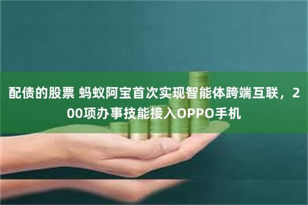 配债的股票 蚂蚁阿宝首次实现智能体跨端互联，200项办事技能接入OPPO手机