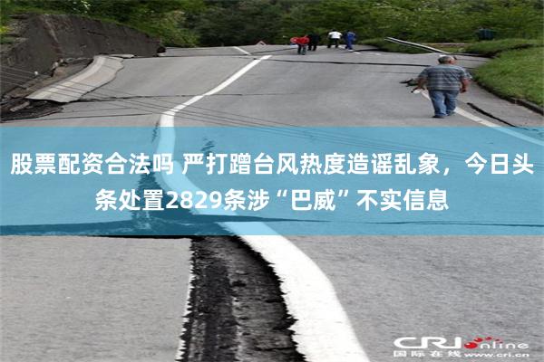 股票配资合法吗 严打蹭台风热度造谣乱象，今日头条处置2829条涉“巴威”不实信息