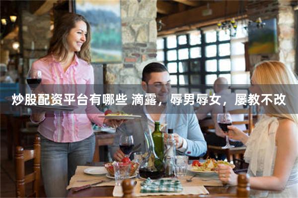 炒股配资平台有哪些 滴露，辱男辱女，屡教不改