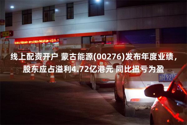 线上配资开户 蒙古能源(00276)发布年度业绩，股东应占溢利4.72亿港元 同比扭亏为盈