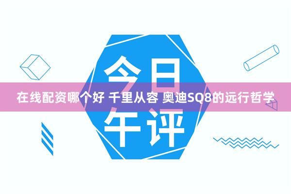 在线配资哪个好 千里从容 奥迪SQ8的远行哲学
