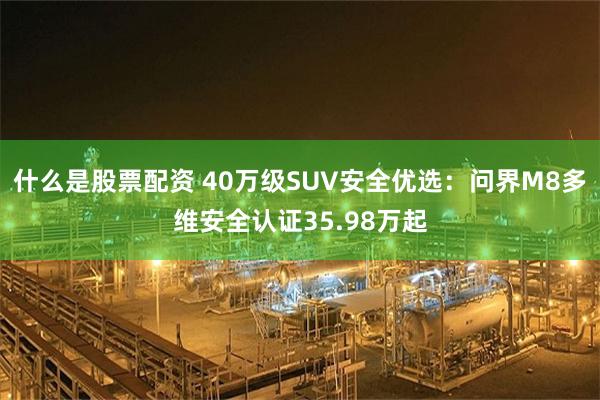 什么是股票配资 40万级SUV安全优选：问界M8多维安全认证35.98万起