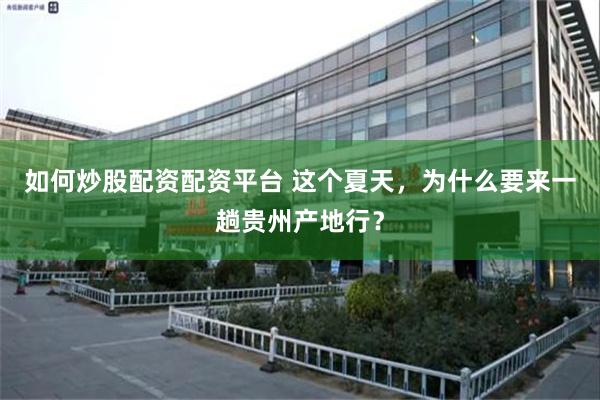 如何炒股配资配资平台 这个夏天,为什么要来一趟贵州产地行?