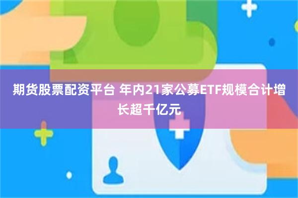 期货股票配资平台 年内21家公募ETF规模合计增长超千亿元