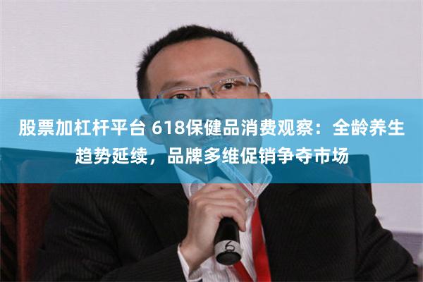 股票加杠杆平台 618保健品消费观察:全龄养生趋势延续,品牌多维促销争夺市场