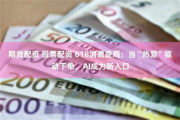 期货配资 股票配资 618消费变局:当“热爱”驱动下单,AI成为新入口