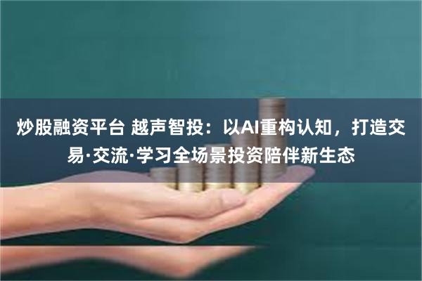 炒股融资平台 越声智投:以AI重构认知,打造交易·交流·学习全场景投资陪伴新生态