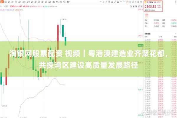 淘银网股票配资 视频｜粤港澳建造业齐聚花都，共探湾区建设高质量发展路径