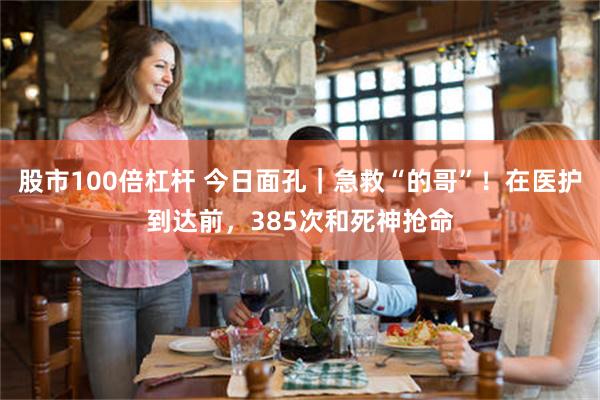 股市100倍杠杆 今日面孔｜急救“的哥”！在医护到达前，385次和死神抢命