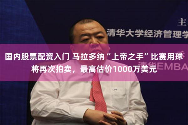 国内股票配资入门 马拉多纳“上帝之手”比赛用球将再次拍卖，最高估价1000万美元