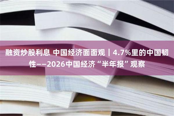 融资炒股利息 中国经济面面观｜4.7%里的中国韧性——2026中国经济“半年报”观察