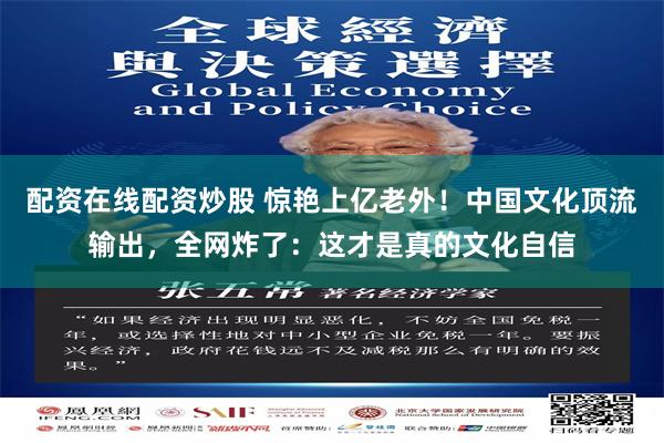 配资在线配资炒股 惊艳上亿老外！中国文化顶流输出，全网炸了：这才是真的文化自信
