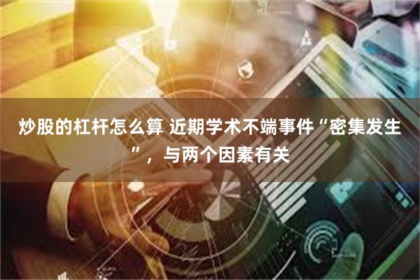 炒股的杠杆怎么算 近期学术不端事件“密集发生”，与两个因素有关
